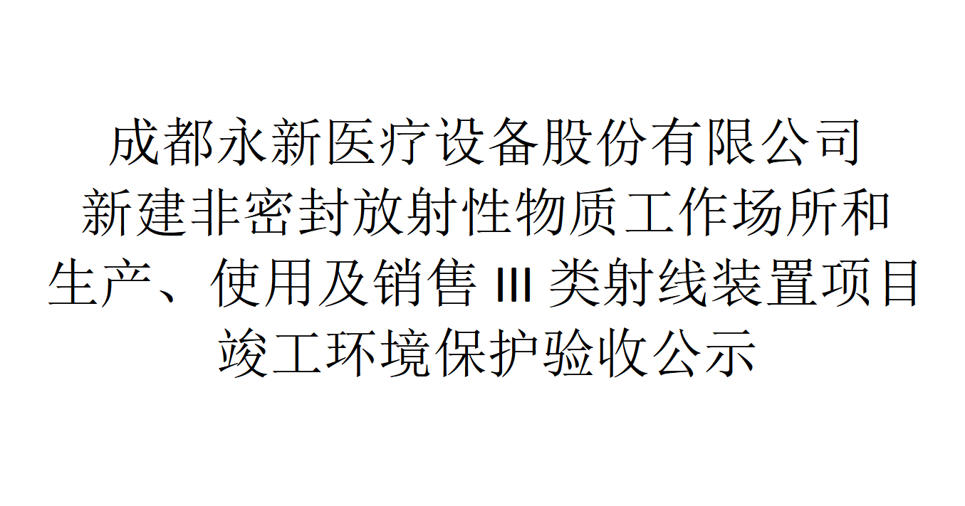 成都永新醫(yī)療設備股份有限公司新建非密封放射性物質工作場所和生產(chǎn)、使用及銷售III類射線裝置項目竣工環(huán)境保護驗收公示